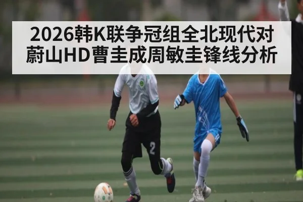 2026韩K联争冠组全北现代对蔚山HD曹圭成周敏圭锋线分析